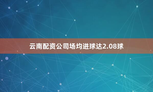 云南配资公司场均进球达2.08球