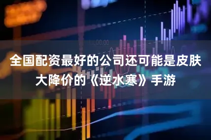 全国配资最好的公司还可能是皮肤大降价的《逆水寒》手游