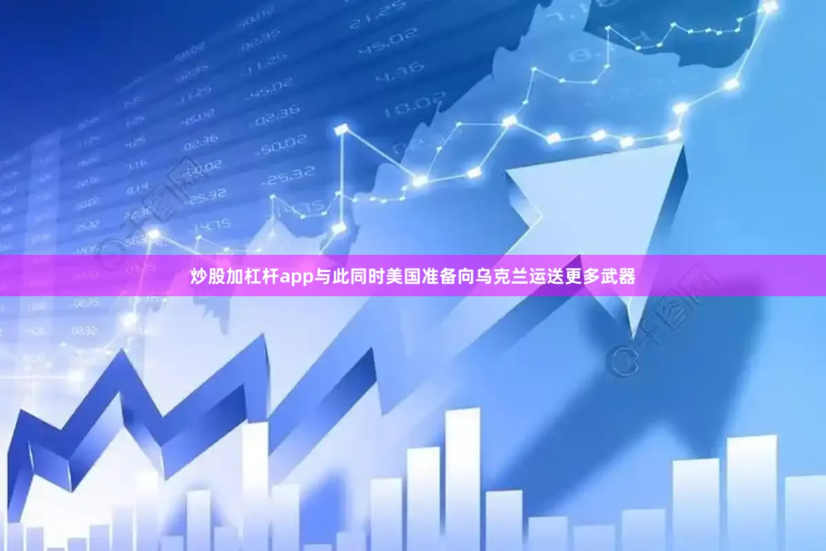 炒股加杠杆app与此同时美国准备向乌克兰运送更多武器