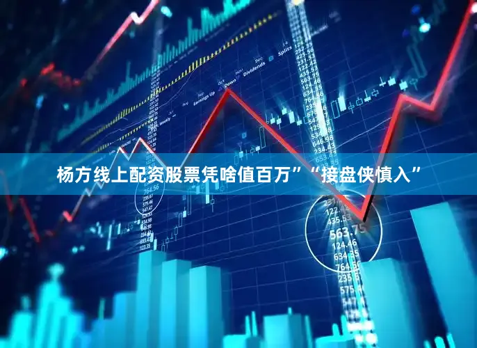杨方线上配资股票凭啥值百万”“接盘侠慎入”
