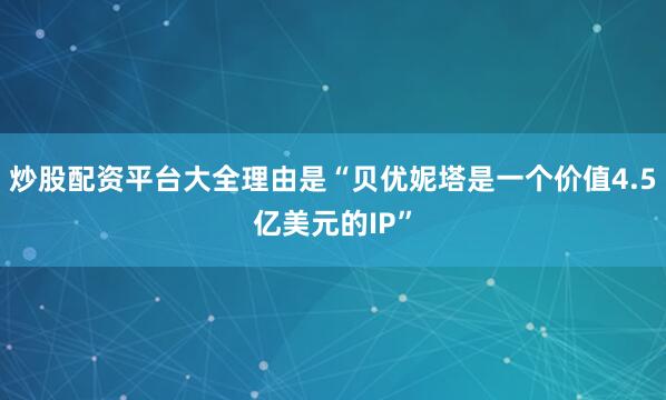 炒股配资平台大全理由是“贝优妮塔是一个价值4.5亿美元的IP”