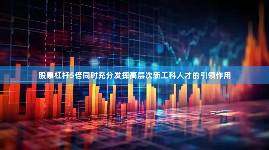股票杠杆5倍同时充分发挥高层次新工科人才的引领作用