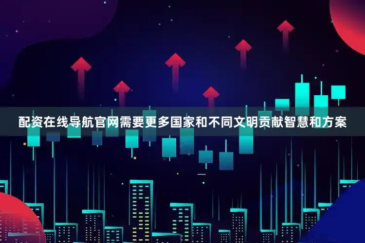配资在线导航官网需要更多国家和不同文明贡献智慧和方案