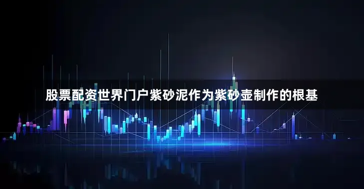 股票配资世界门户紫砂泥作为紫砂壶制作的根基