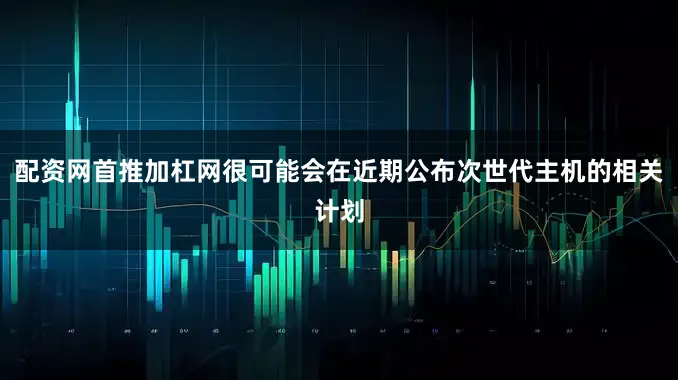 配资网首推加杠网很可能会在近期公布次世代主机的相关计划
