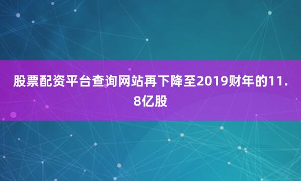 股票配资平台查询网站再下降至2019财年的11.8亿股