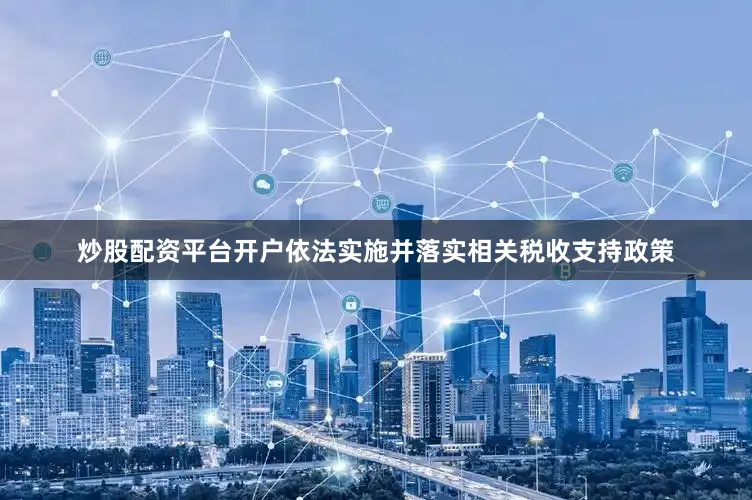 炒股配资平台开户依法实施并落实相关税收支持政策