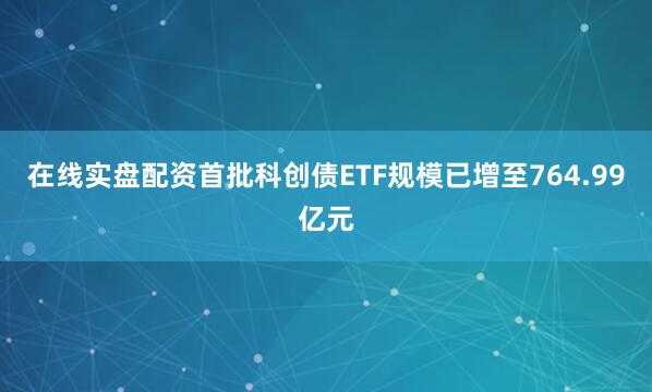 在线实盘配资首批科创债ETF规模已增至764.99亿元