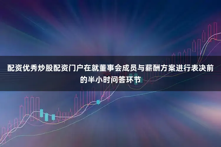 配资优秀炒股配资门户在就董事会成员与薪酬方案进行表决前的半小时问答环节