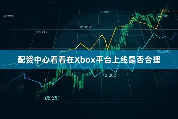 配资中心看看在Xbox平台上线是否合理