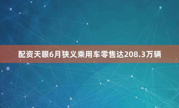 配资天眼6月狭义乘用车零售达208.3万辆