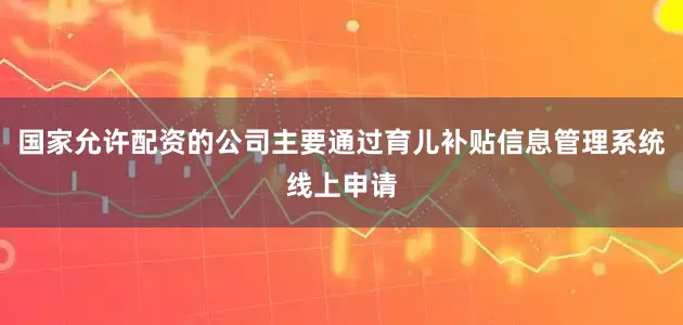 国家允许配资的公司主要通过育儿补贴信息管理系统线上申请
