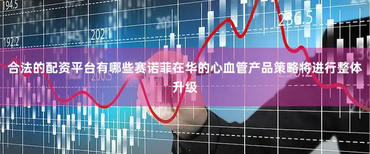 合法的配资平台有哪些赛诺菲在华的心血管产品策略将进行整体升级