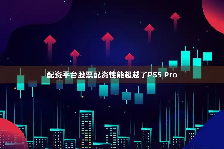 配资平台股票配资性能超越了PS5 Pro