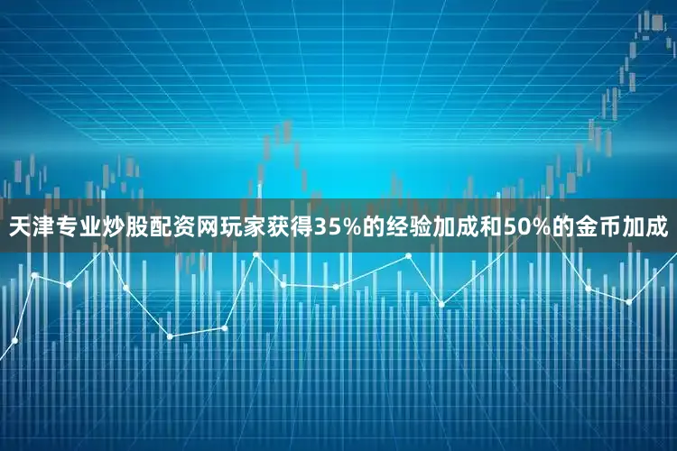 天津专业炒股配资网玩家获得35%的经验加成和50%的金币加成