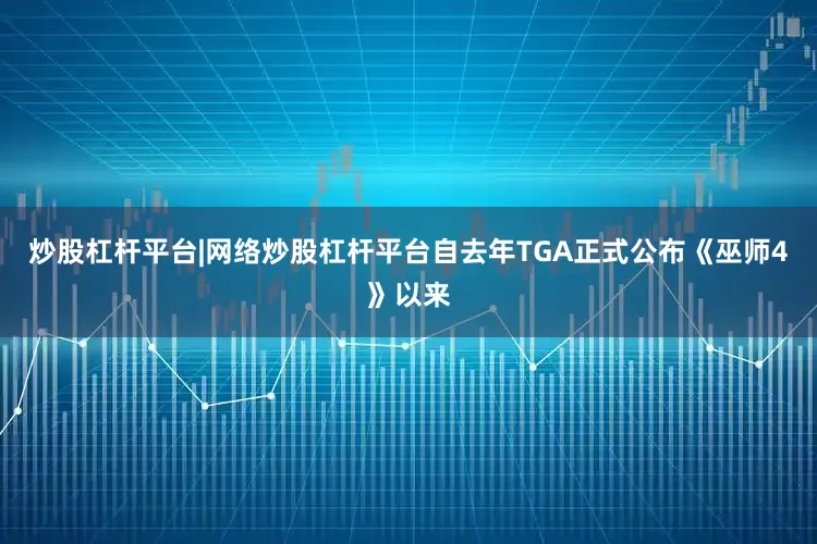 炒股杠杆平台|网络炒股杠杆平台自去年TGA正式公布《巫师4》以来