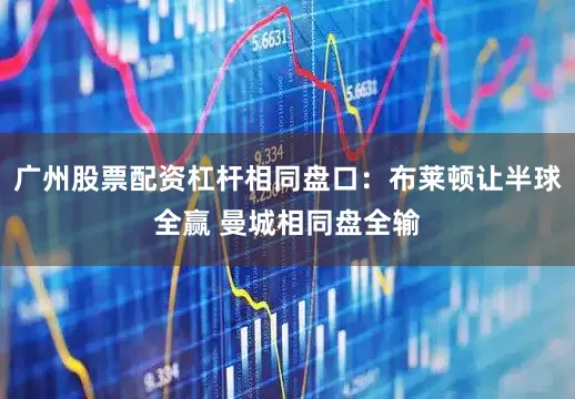 广州股票配资杠杆相同盘口：布莱顿让半球全赢 曼城相同盘全输