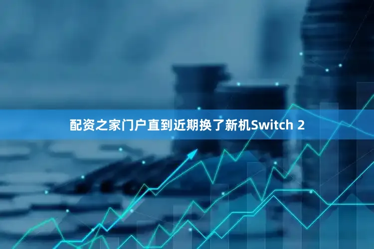 配资之家门户直到近期换了新机Switch 2