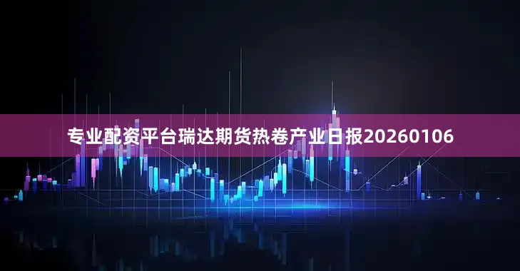 专业配资平台瑞达期货热卷产业日报20260106