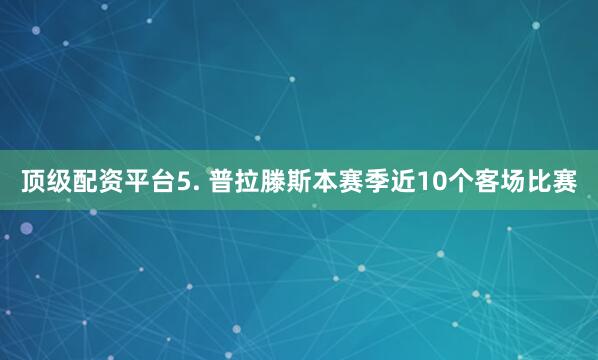 顶级配资平台　　5. 普拉滕斯本赛季近10个客场比赛