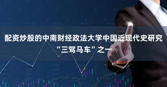 配资炒股的中南财经政法大学中国近现代史研究“三驾马车”之一