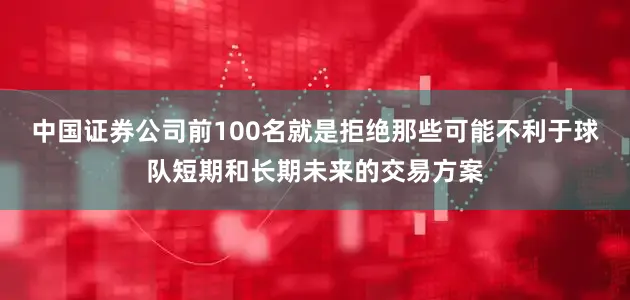 中国证券公司前100名就是拒绝那些可能不利于球队短期和长期未来的交易方案