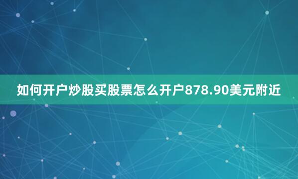如何开户炒股买股票怎么开户878.90美元附近