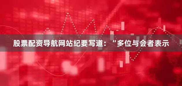 股票配资导航网站　　纪要写道：“多位与会者表示