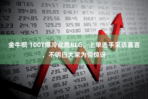 金牛呗 100T爆冷战胜BLG，上单选手采访直言，不明白大家为何惊讶