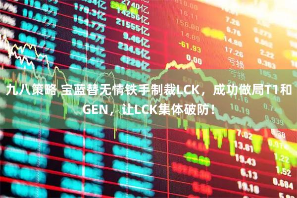 九八策略 宝蓝替无情铁手制裁LCK，成功做局T1和GEN，让LCK集体破防！