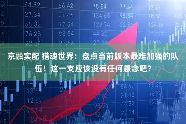 京融实配 猎魂世界：盘点当前版本最难加强的队伍！这一支应该没有任何悬念吧？