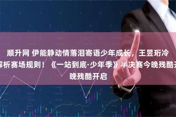 顺升网 伊能静动情落泪寄语少年成长，王昱珩冷静解析赛场规则！《一站到底·少年季》半决赛今晚残酷开启