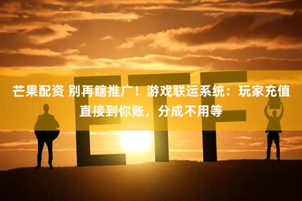 芒果配资 别再瞎推广！游戏联运系统：玩家充值直接到你账，分成不用等