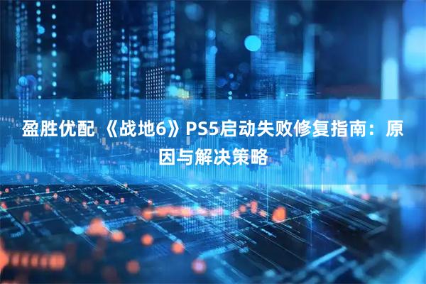 盈胜优配 《战地6》PS5启动失败修复指南：原因与解决策略