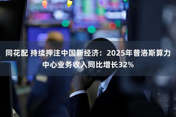 同花配 持续押注中国新经济：2025年普洛斯算力中心业务收入同比增长32%