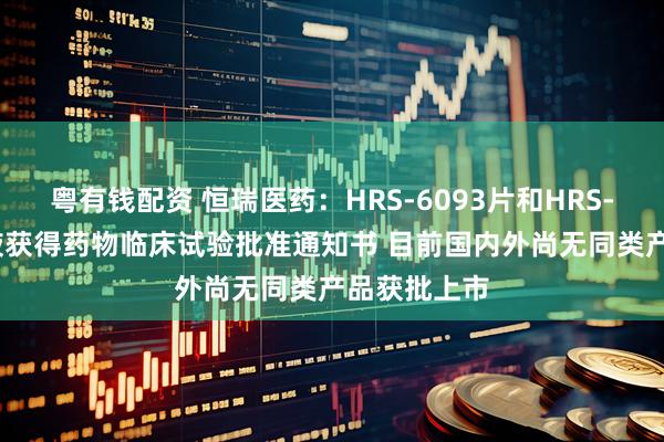 粤有钱配资 恒瑞医药：HRS-6093片和HRS-2162注射液获得药物临床试验批准通知书 目前国内外尚无同类产品获批上市