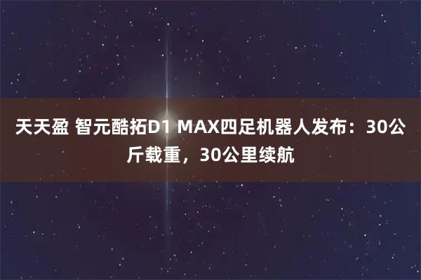 天天盈 智元酷拓D1 MAX四足机器人发布：30公斤载重，30公里续航