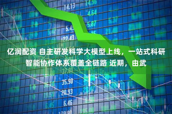 亿润配资 自主研发科学大模型上线，一站式科研智能协作体系覆盖全链路 近期，由武