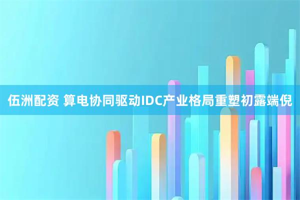 伍洲配资 算电协同驱动IDC产业格局重塑初露端倪