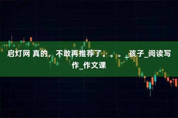 启灯网 真的，不敢再推荐了。。。_孩子_阅读写作_作文课