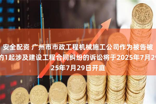 安全配资 广州市市政工程机械施工公司作为被告被上诉人的1起涉及建设工程合同纠纷的诉讼将于2025年7月29日开庭