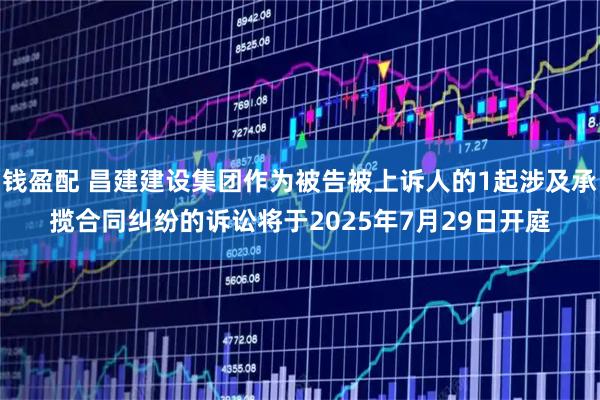 钱盈配 昌建建设集团作为被告被上诉人的1起涉及承揽合同纠纷的诉讼将于2025年7月29日开庭
