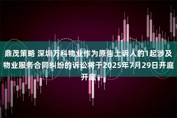 鼎茂策略 深圳万科物业作为原告上诉人的1起涉及物业服务合同纠纷的诉讼将于2025年7月29日开庭