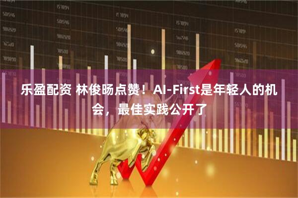 乐盈配资 林俊旸点赞！AI-First是年轻人的机会，最佳实践公开了