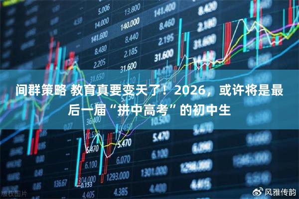间群策略 教育真要变天了！2026，或许将是最后一届“拼中高考”的初中生
