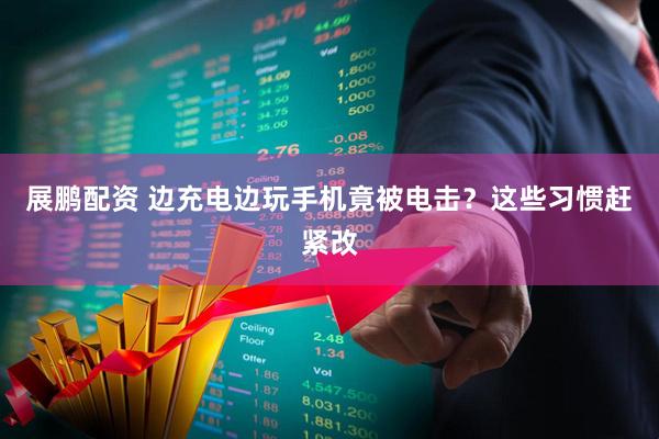 展鹏配资 边充电边玩手机竟被电击？这些习惯赶紧改