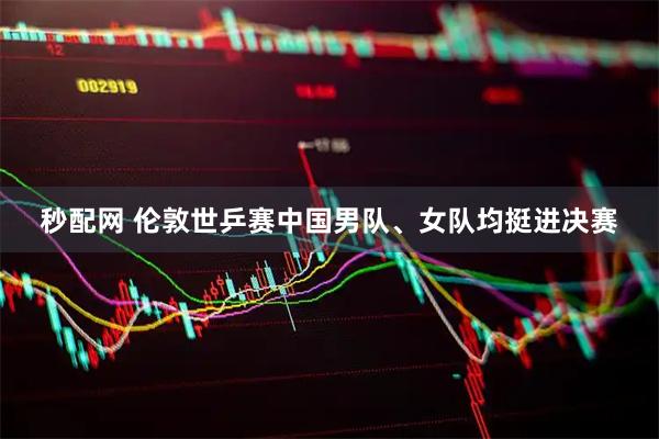 秒配网 伦敦世乒赛中国男队、女队均挺进决赛