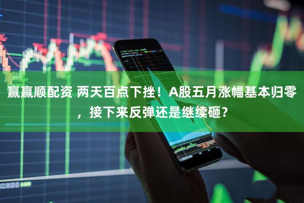 赢赢顺配资 两天百点下挫！A股五月涨幅基本归零，接下来反弹还是继续砸？