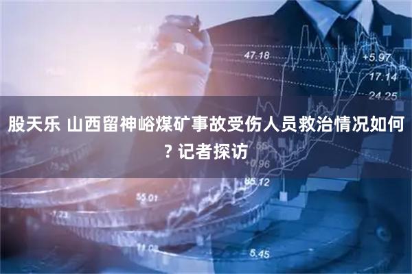 股天乐 山西留神峪煤矿事故受伤人员救治情况如何? 记者探访