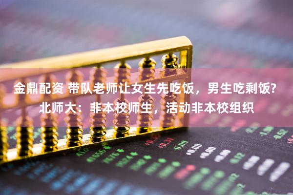 金鼎配资 带队老师让女生先吃饭，男生吃剩饭? 北师大：非本校师生，活动非本校组织